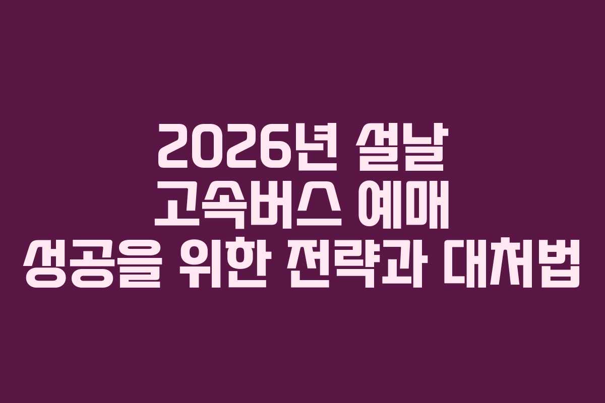 2026년 설날 고속버스 예매 성공을 위한 전략과 대처법