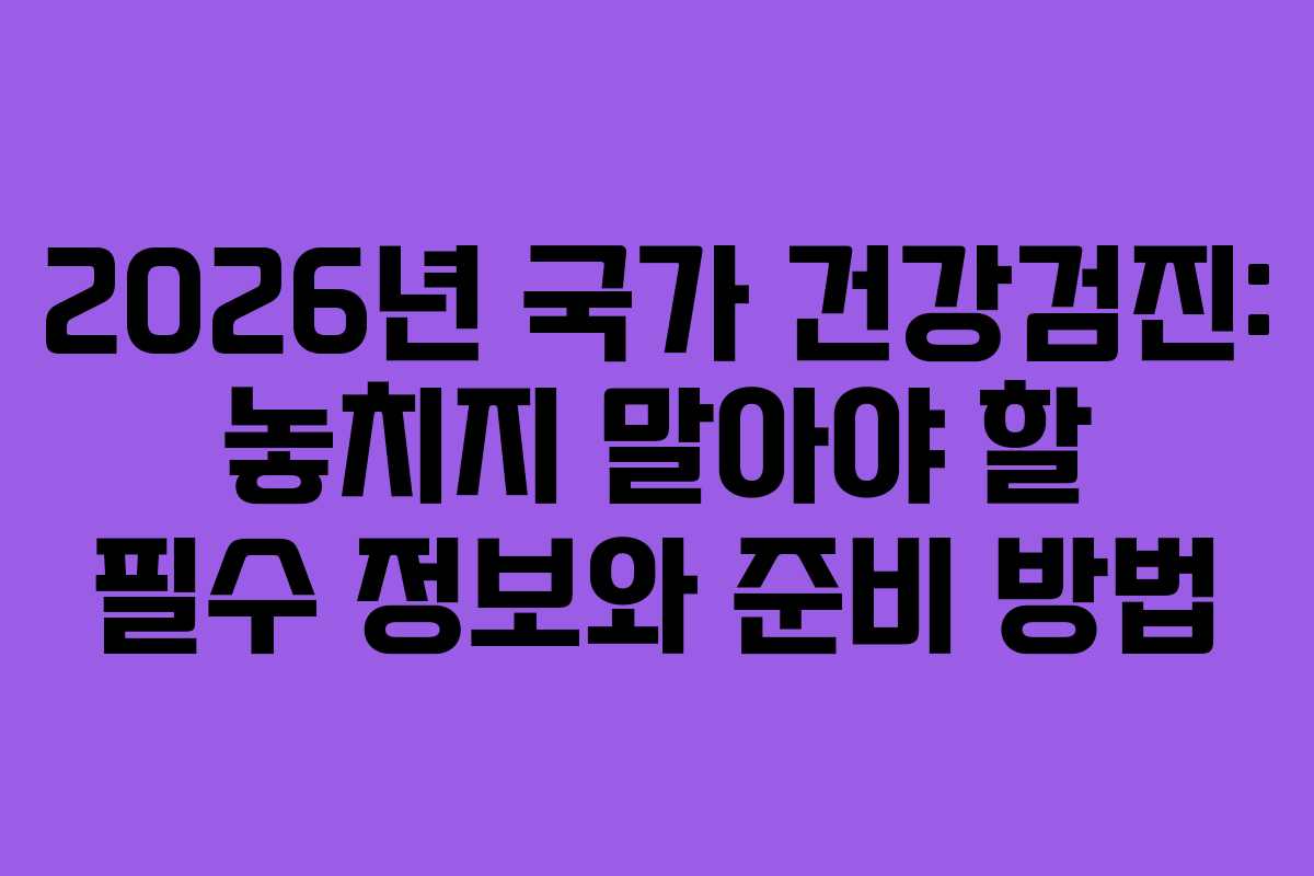 2026년 국가 건강검진: 놓치지 말아야 할 필수 정보와 준비 방법
