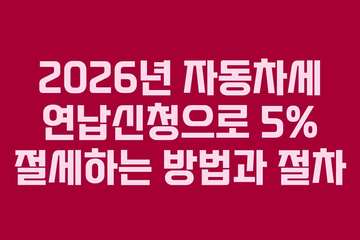 2026년 자동차세 연납신청으로 5% 절세하는 방법과 절차