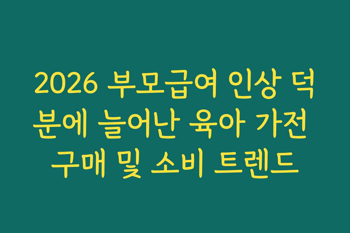 2026 부모급여 인상 덕분에 늘어난 육아 가전 구매 및 소비 트렌드