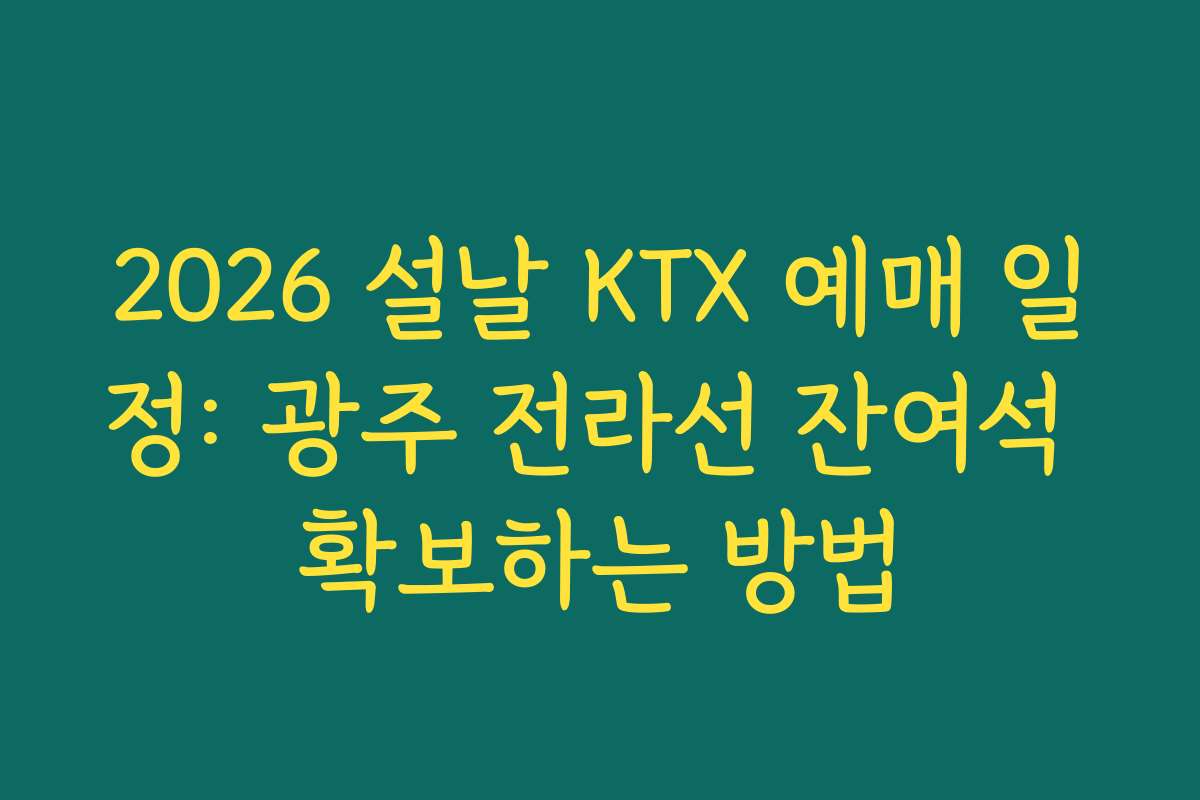2026 설날 KTX 예매 일정: 광주 전라선 잔여석 확보하는 방법