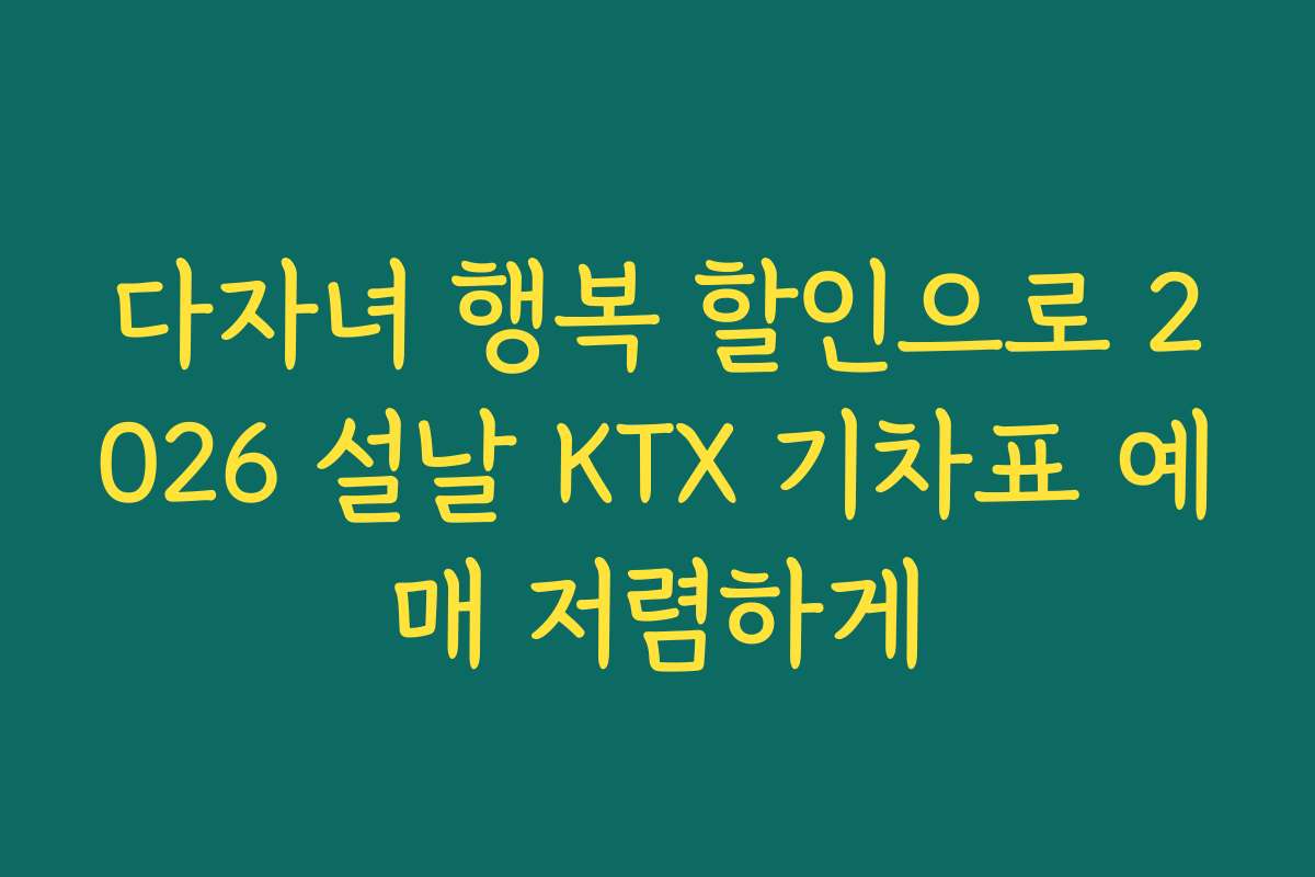 다자녀 행복 할인으로 2026 설날 KTX 기차표 예매 저렴하게