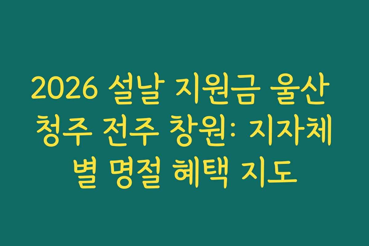 2026 설날 지원금 울산 청주 전주 창원: 지자체별 명절 혜택 지도