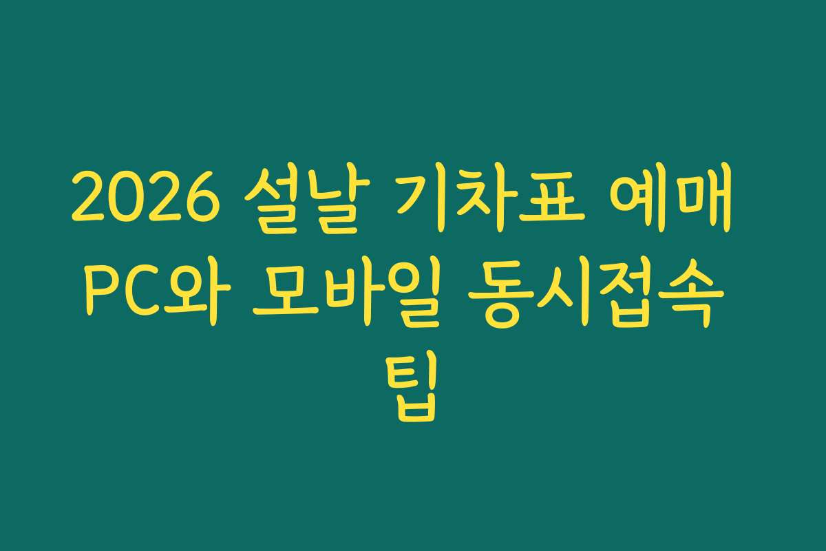 2026 설날 기차표 예매 PC와 모바일 동시접속 팁
