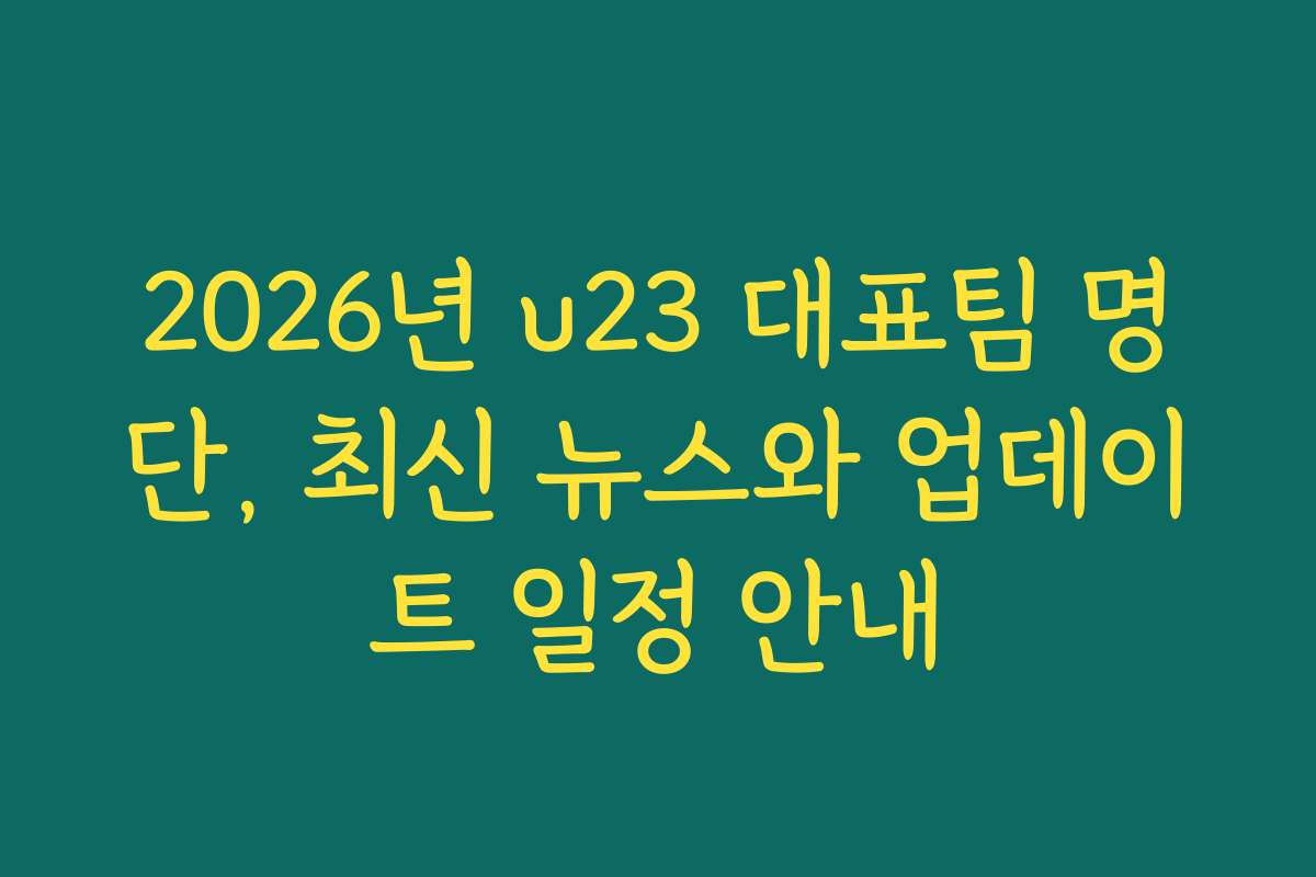 2026년 u23 대표팀 명단, 최신 뉴스와 업데이트 일정 안내