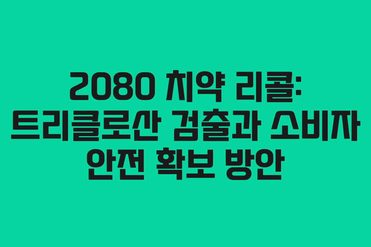 2080 치약 리콜: 트리클로산 검출과 소비자 안전 확보 방안 2080 치약 리콜: 트리클로산 검출과 소비자 안전 확보 방안