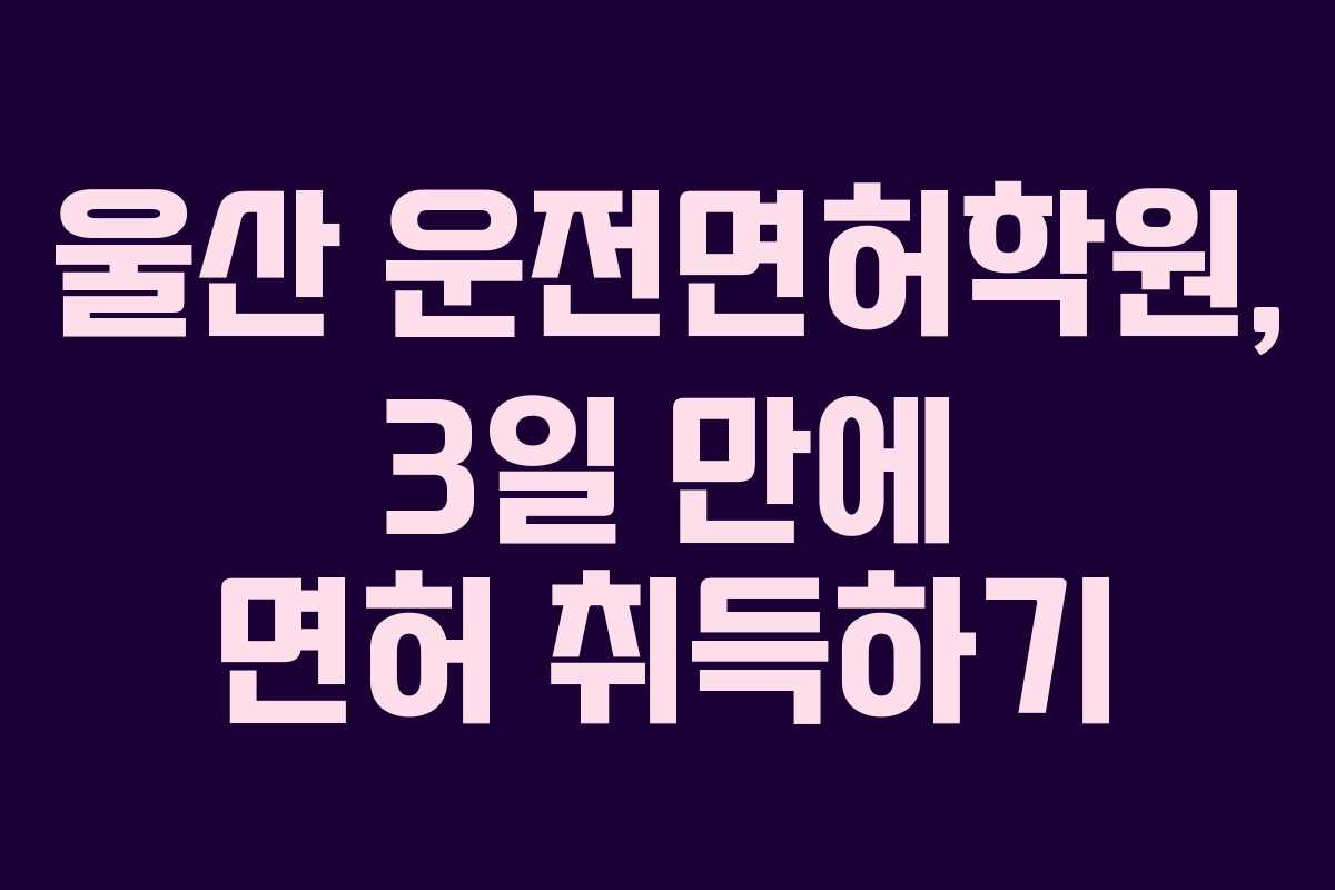 울산 운전면허학원, 3일 만에 면허 취득하기 울산 운전면허학원, 3일 만에 면허 취득하기