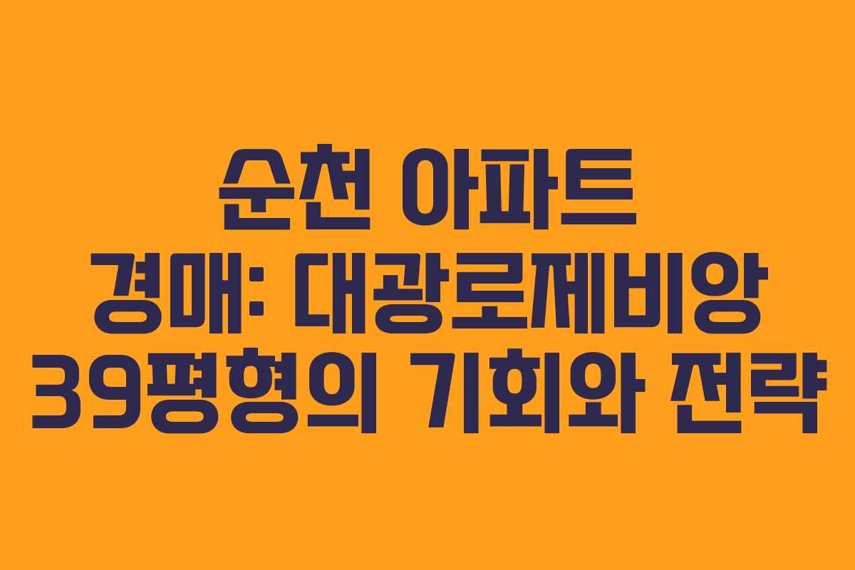 순천 아파트 경매: 대광로제비앙 39평형의 기회와 전략