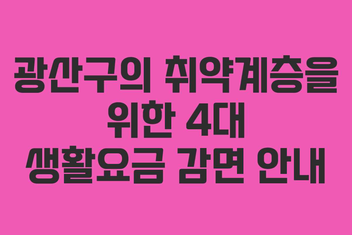 광산구의 취약계층을 위한 4대 생활요금 감면 안내 광산구의 취약계층을 위한 4대 생활요금 감면 안내