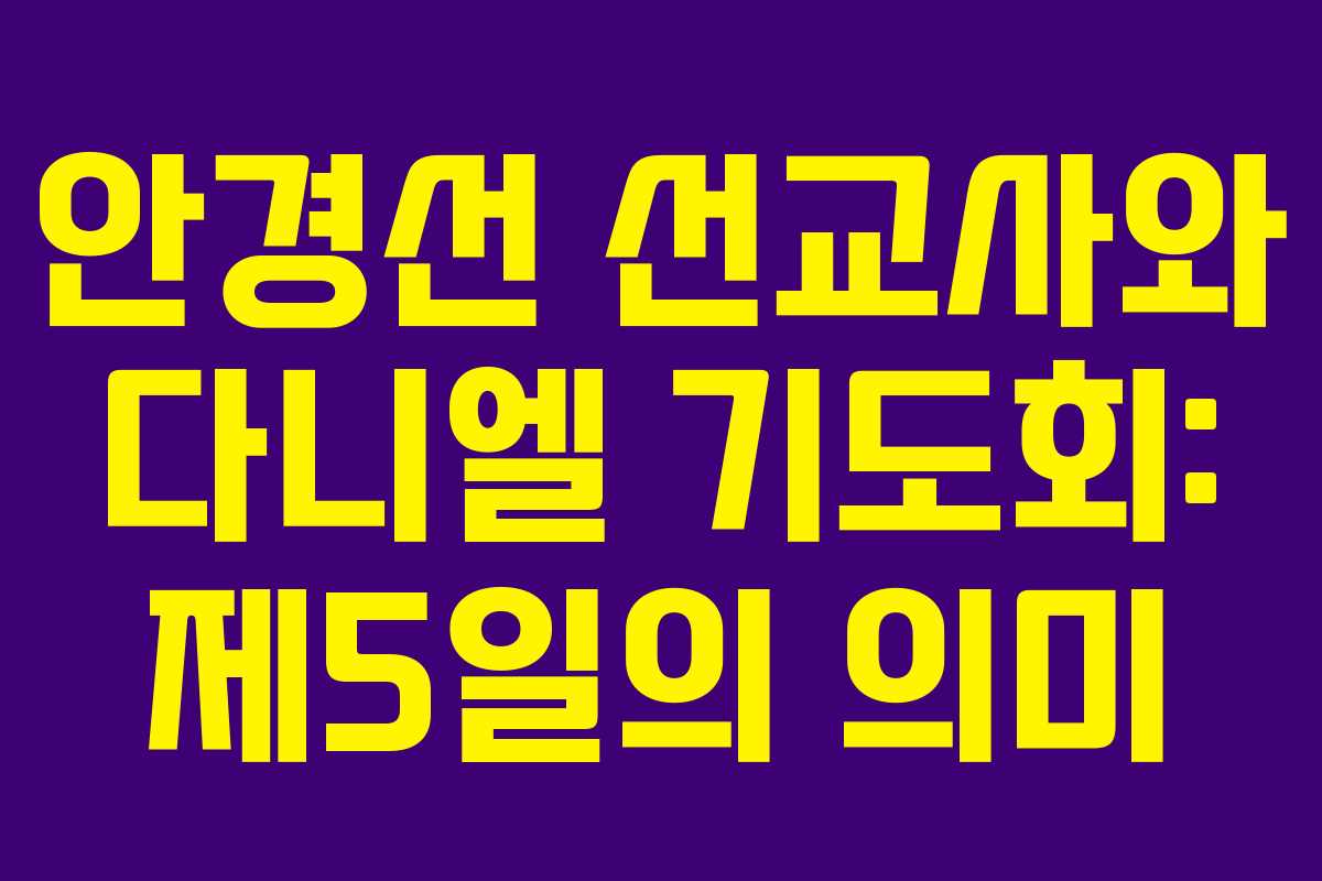 안경선 선교사와 다니엘 기도회: 제5일의 의미