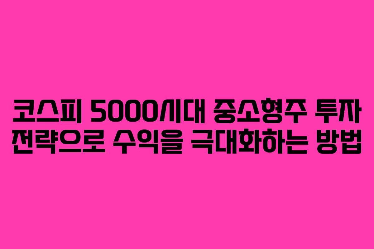코스피 5000시대 중소형주 투자 전략으로 수익을 극대화하는 방법