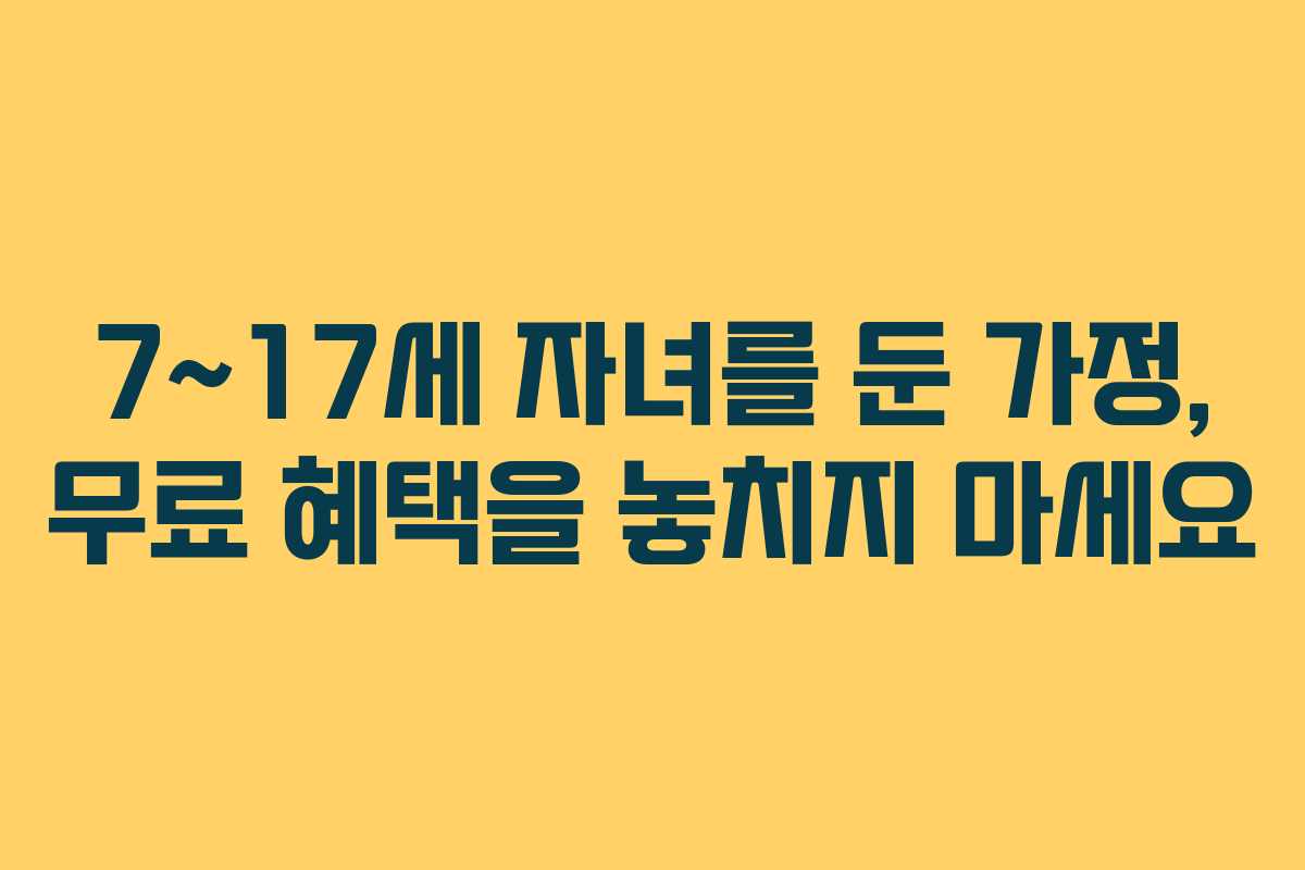7~17세 자녀를 둔 가정, 무료 혜택을 놓치지 마세요
