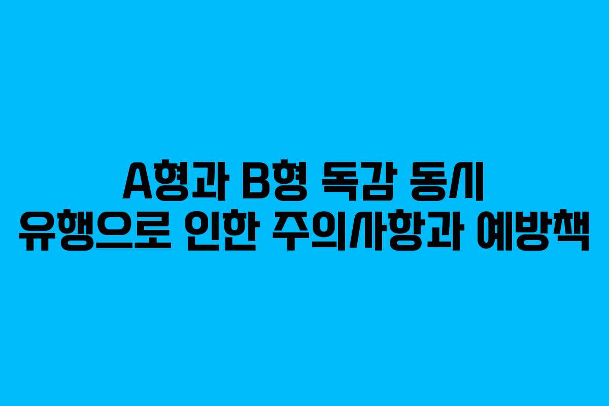 A형과 B형 독감 동시 유행으로 인한 주의사항과 예방책