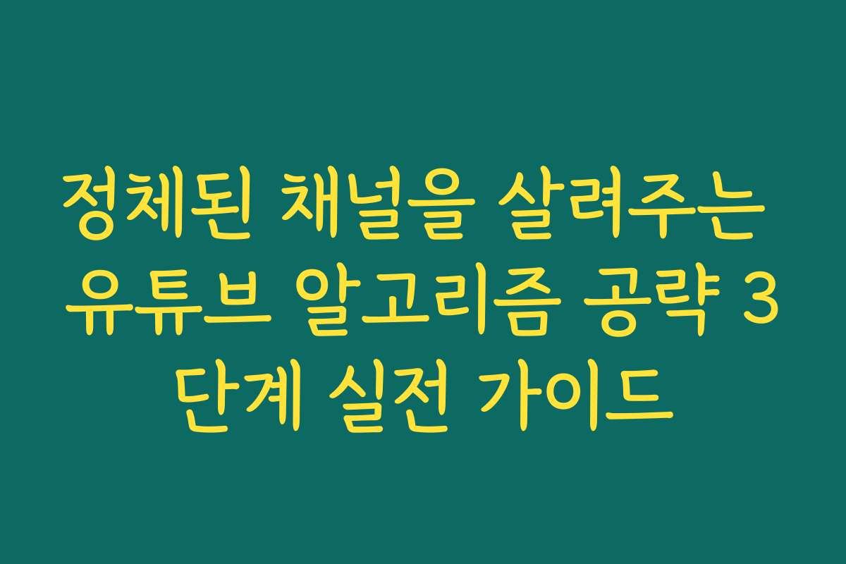 정체된 채널을 살려주는 유튜브 알고리즘 공략 3단계 실전 가이드