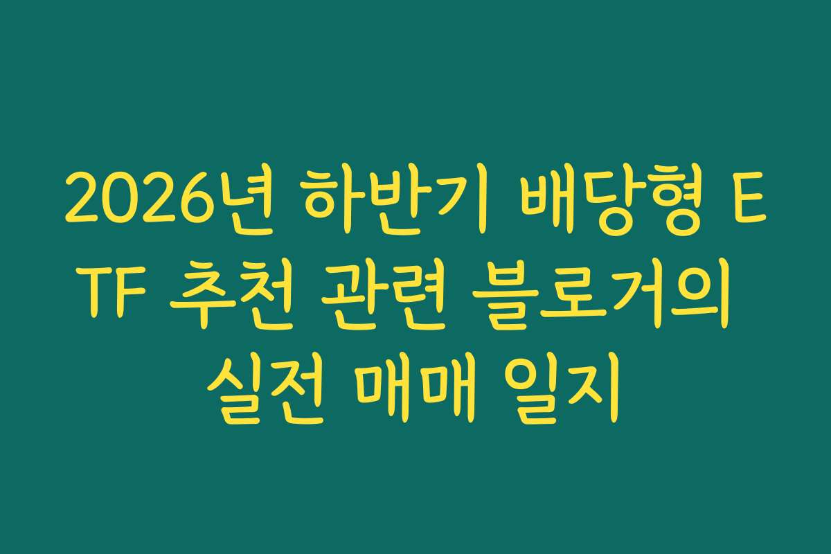 2026년 하반기 배당형 ETF 추천 관련 블로거의 실전 매매 일지 2026년 하반기 배당형 ETF 추천 관련 블로거의 실전 매매 일지