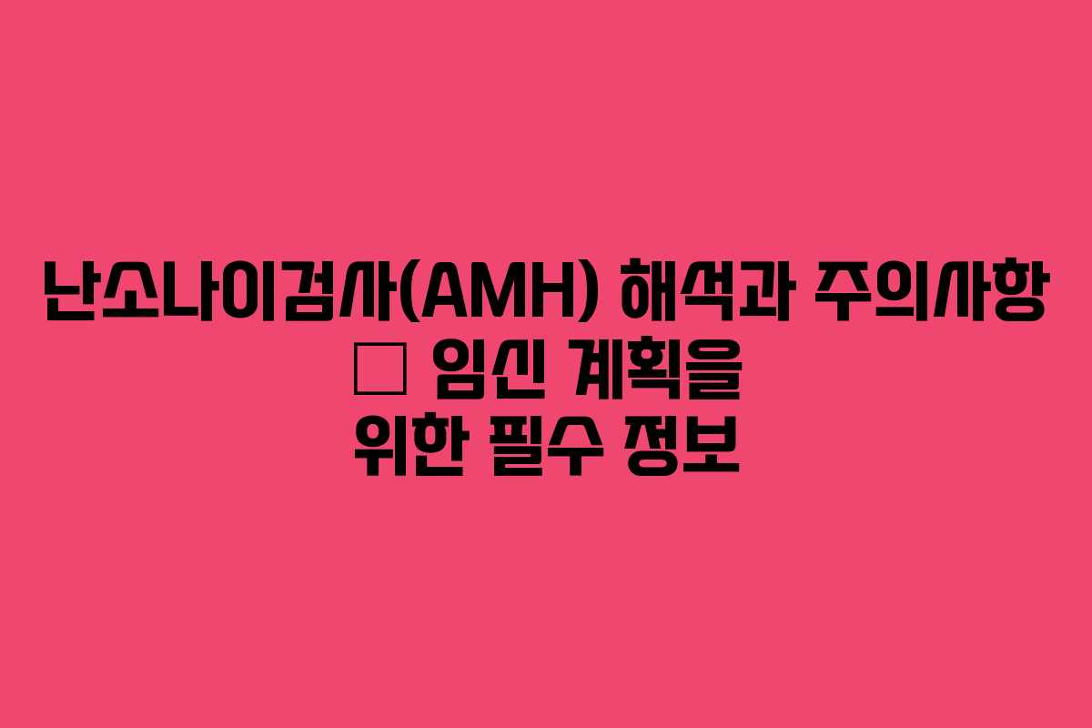 난소나이검사(AMH) 해석과 주의사항 – 임신 계획을 위한 필수 정보
