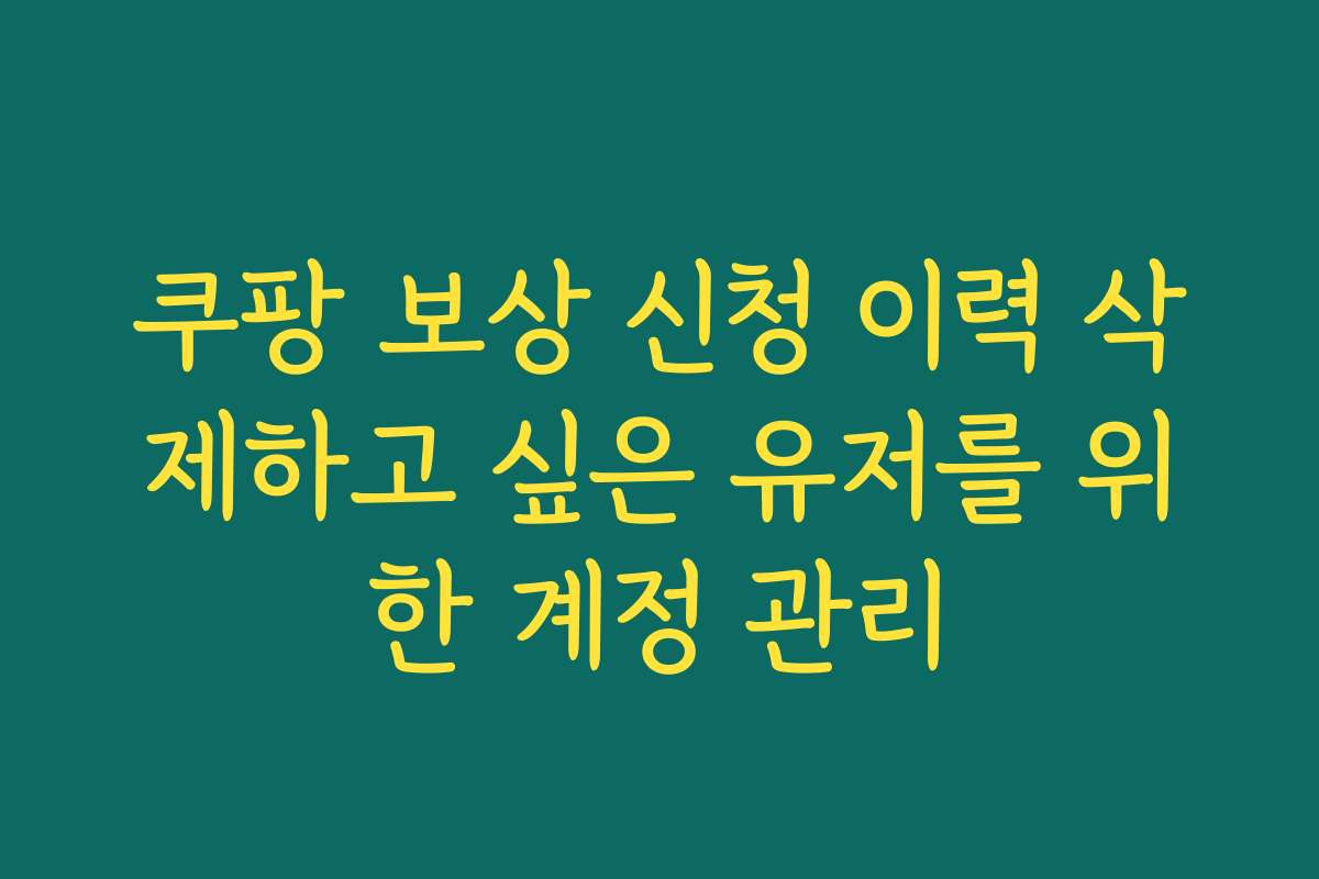 쿠팡 보상 신청 이력 삭제하고 싶은 유저를 위한 계정 관리