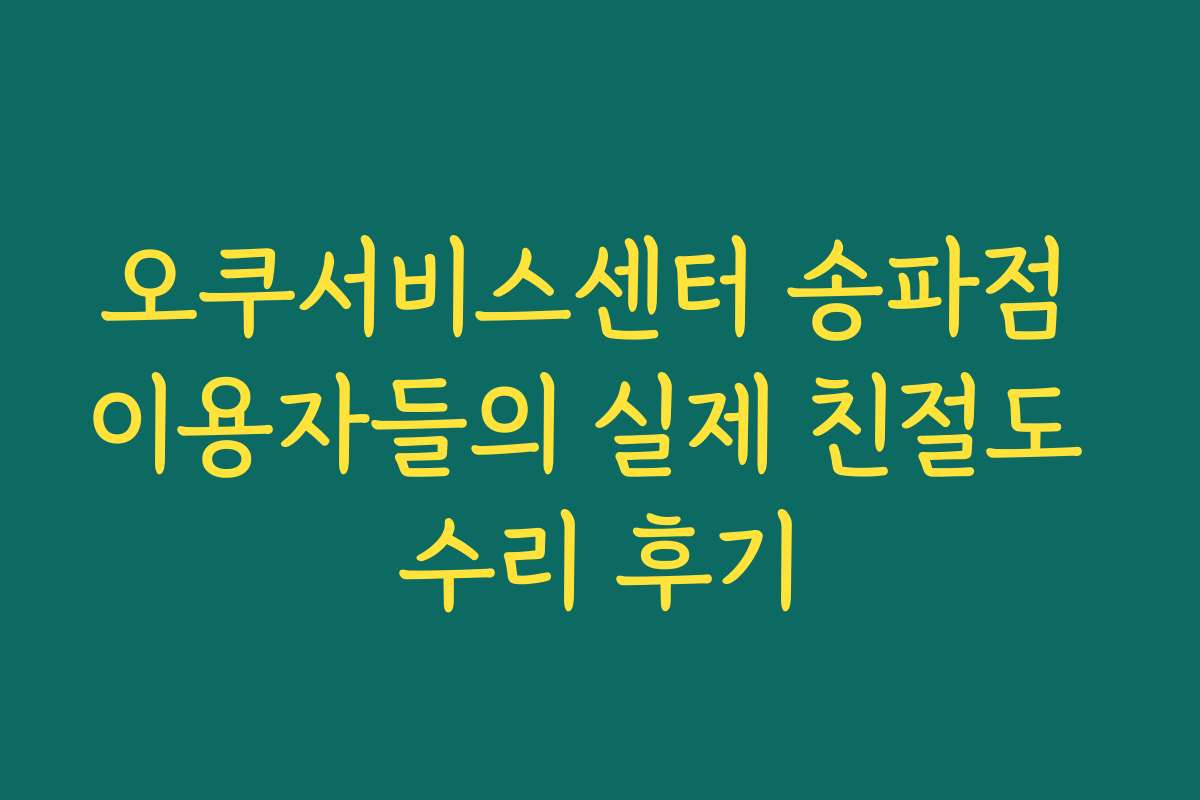 오쿠서비스센터 송파점 이용자들의 실제 친절도 수리 후기