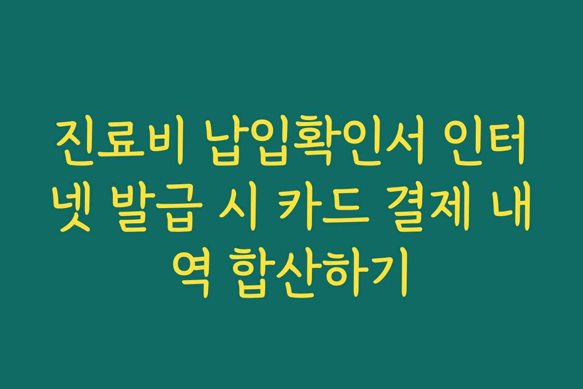 진료비 납입확인서 인터넷 발급 시 카드 결제 내역 합산하기