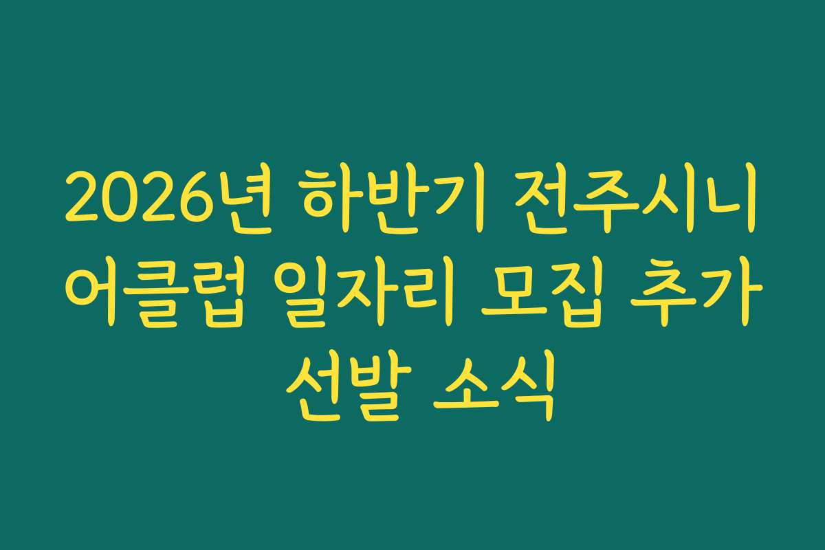 2026년 하반기 전주시니어클럽 일자리 모집 추가 선발 소식