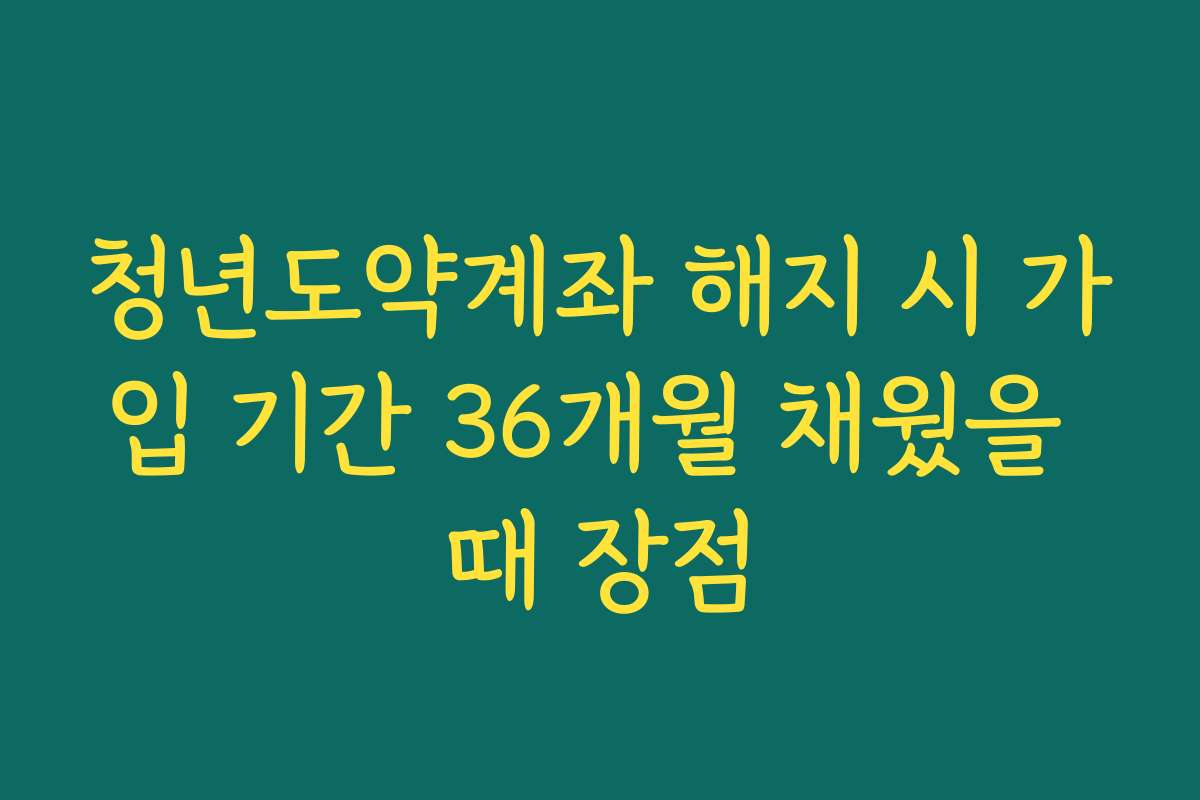 청년도약계좌 해지 시 가입 기간 36개월 채웠을 때 장점 청년도약계좌 해지 시 가입 기간 36개월 채웠을 때 장점