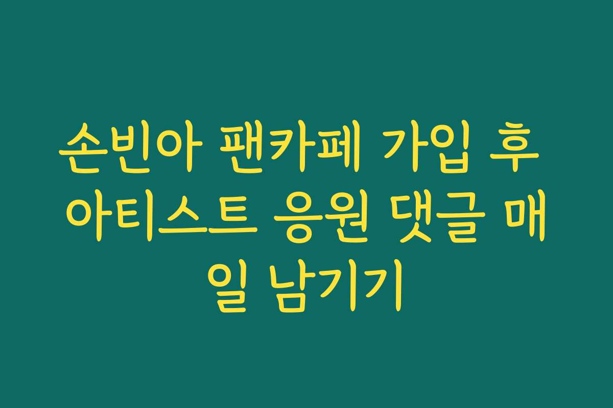 손빈아 팬카페 가입 후 아티스트 응원 댓글 매일 남기기