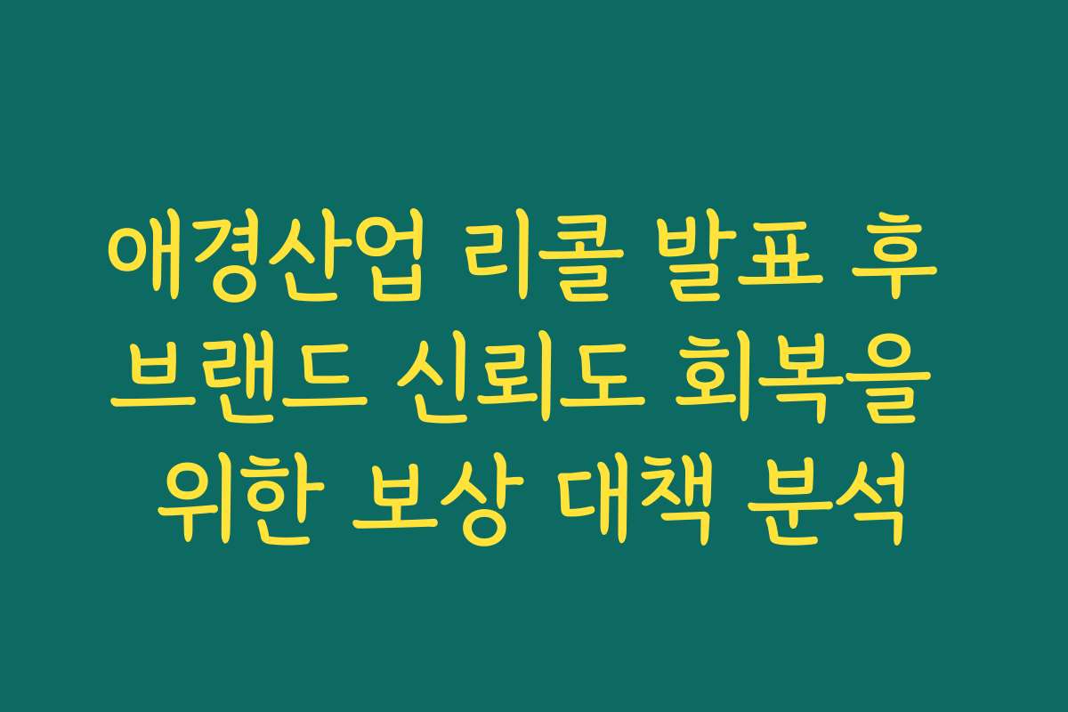 애경산업 리콜 발표 후 브랜드 신뢰도 회복을 위한 보상 대책 분석