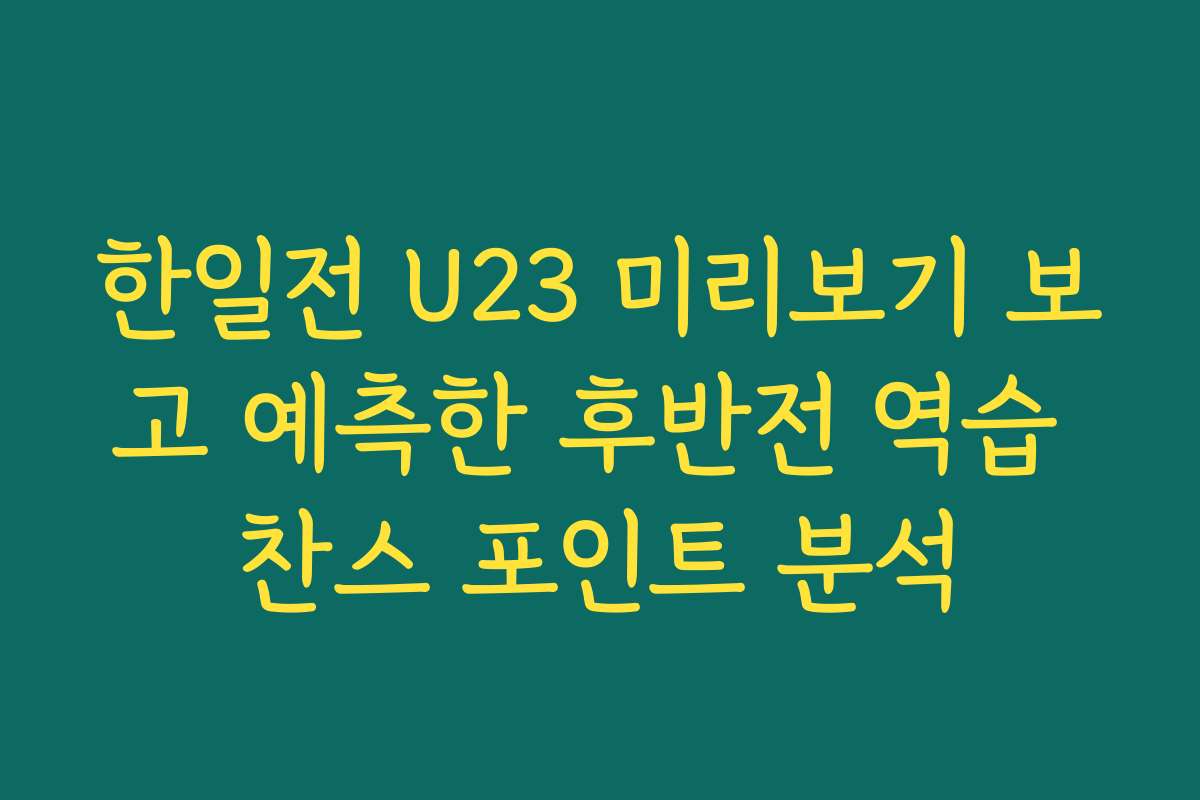 한일전 U23 미리보기 보고 예측한 후반전 역습 찬스 포인트 분석