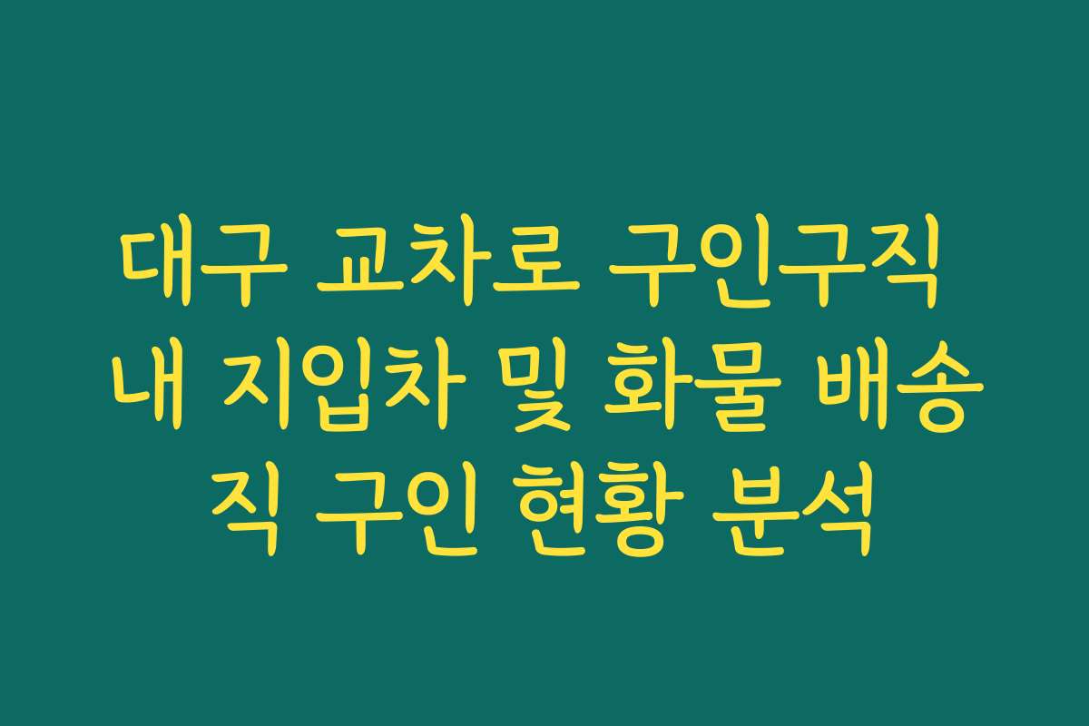 대구 교차로 구인구직 내 지입차 및 화물 배송직 구인 현황 분석