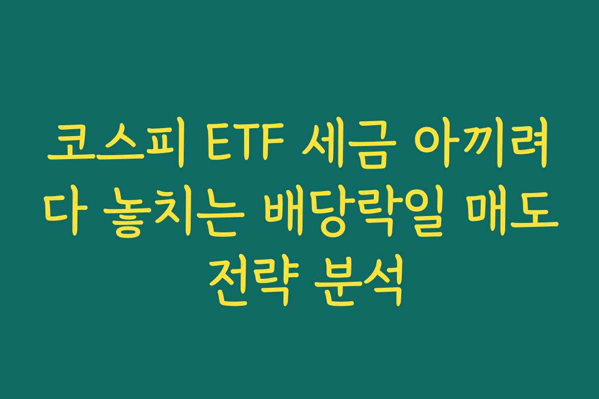 코스피 ETF 세금 아끼려다 놓치는 배당락일 매도 전략 분석 코스피 ETF 세금 아끼려다 놓치는 배당락일 매도 전략 분석