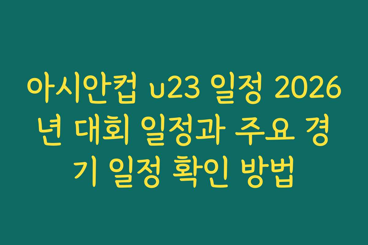 아시안컵 u23 일정 2026년 대회 일정과 주요 경기 일정 확인 방법