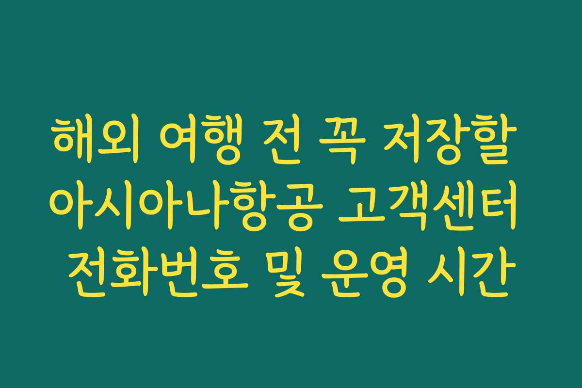 해외 여행 전 꼭 저장할 아시아나항공 고객센터 전화번호 및 운영 시간
