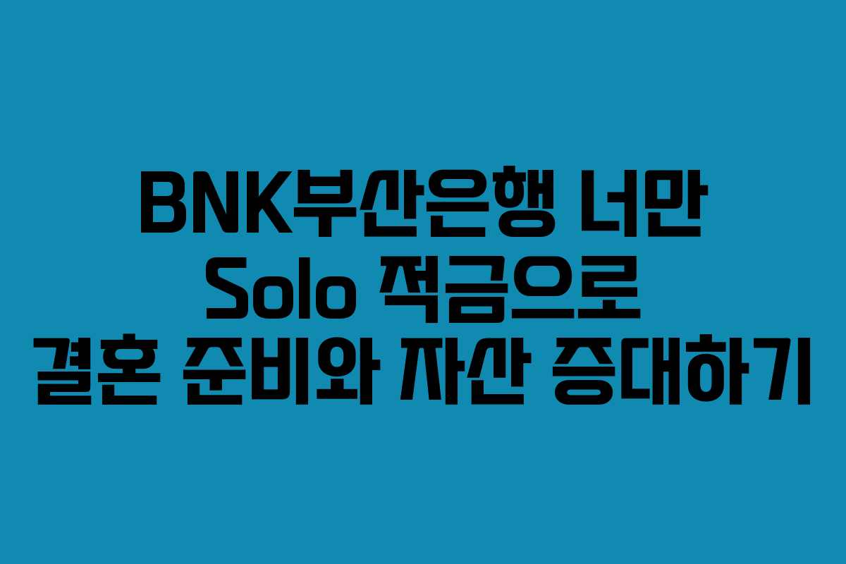 BNK부산은행 너만 Solo 적금으로 결혼 준비와 자산 증대하기