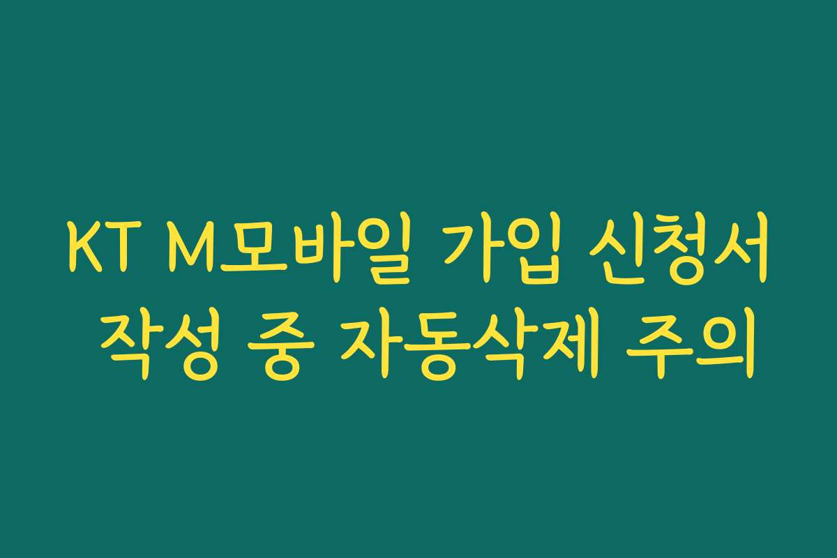 KT M모바일 가입 신청서 작성 중 자동삭제 주의