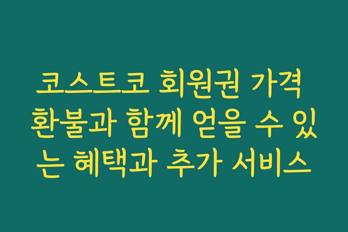 코스트코 회원권 가격 환불과 함께 얻을 수 있는 혜택과 추가 서비스 코스트코 회원권 가격 환불과 함께 얻을 수 있는 혜택과 추가 서비스