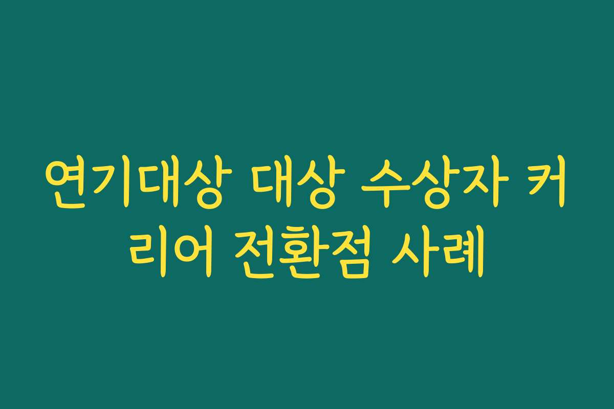 연기대상 대상 수상자 커리어 전환점 사례
