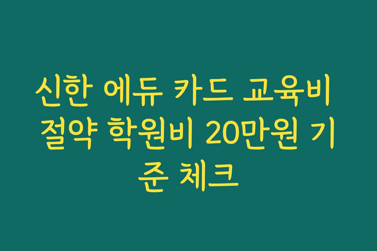 신한 에듀 카드 교육비 절약 학원비 20만원 기준 체크