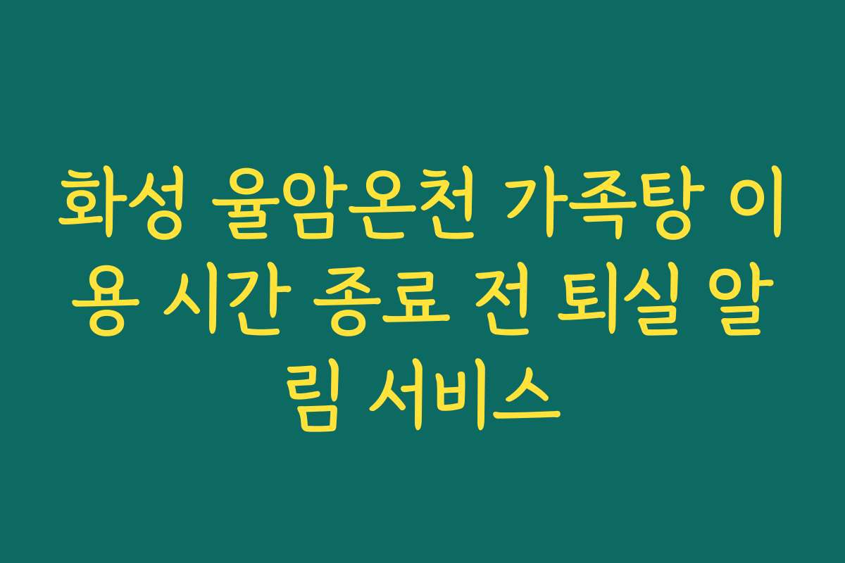 화성 율암온천 가족탕 이용 시간 종료 전 퇴실 알림 서비스