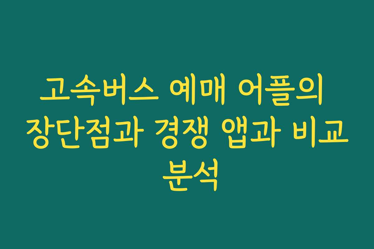 고속버스 예매 어플의 장단점과 경쟁 앱과 비교 분석