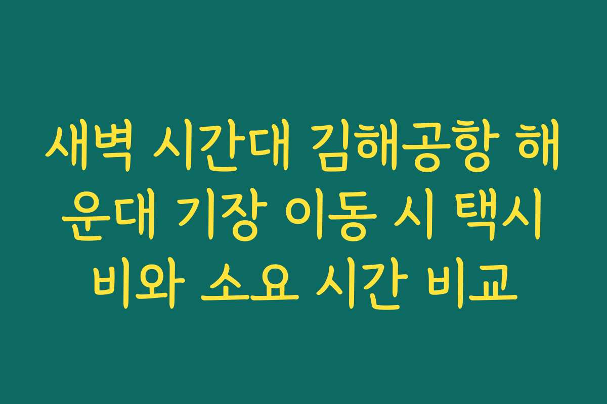 새벽 시간대 김해공항 해운대 기장 이동 시 택시비와 소요 시간 비교