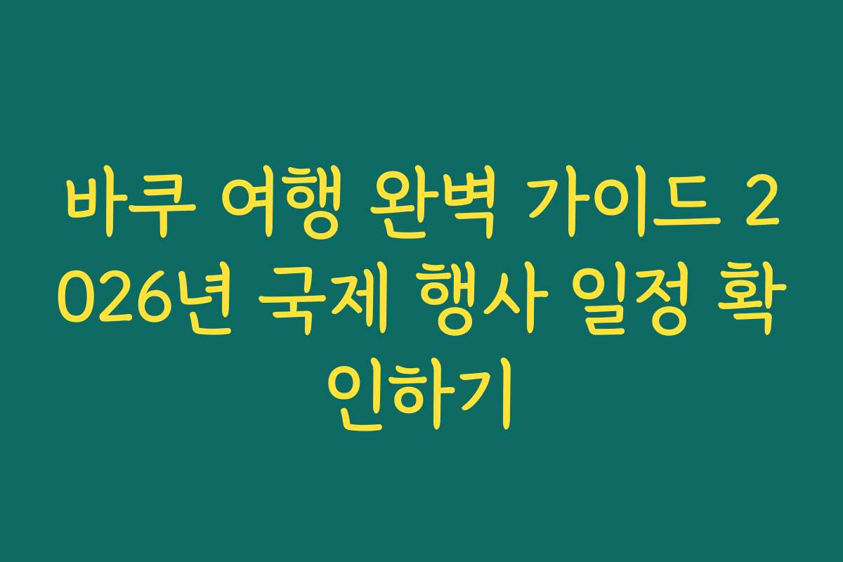 바쿠 여행 완벽 가이드 2026년 국제 행사 일정 확인하기 바쿠 여행 완벽 가이드 2026년 국제 행사 일정 확인하기