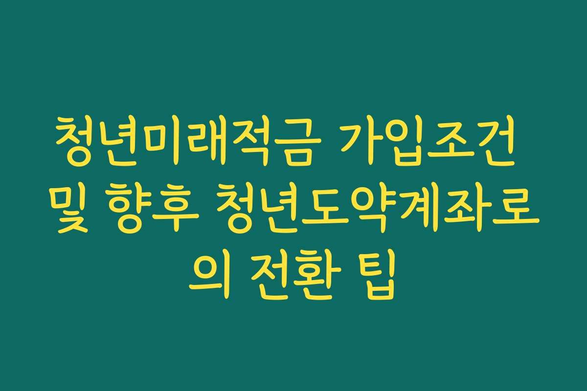 청년미래적금 가입조건 및 향후 청년도약계좌로의 전환 팁