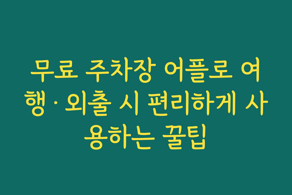 무료 주차장 어플로 여행·외출 시 편리하게 사용하는 꿀팁