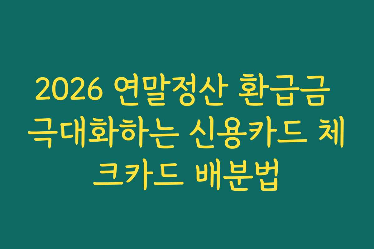 2026 연말정산 환급금 극대화하는 신용카드 체크카드 배분법 2026 연말정산 환급금 극대화하는 신용카드 체크카드 배분법
