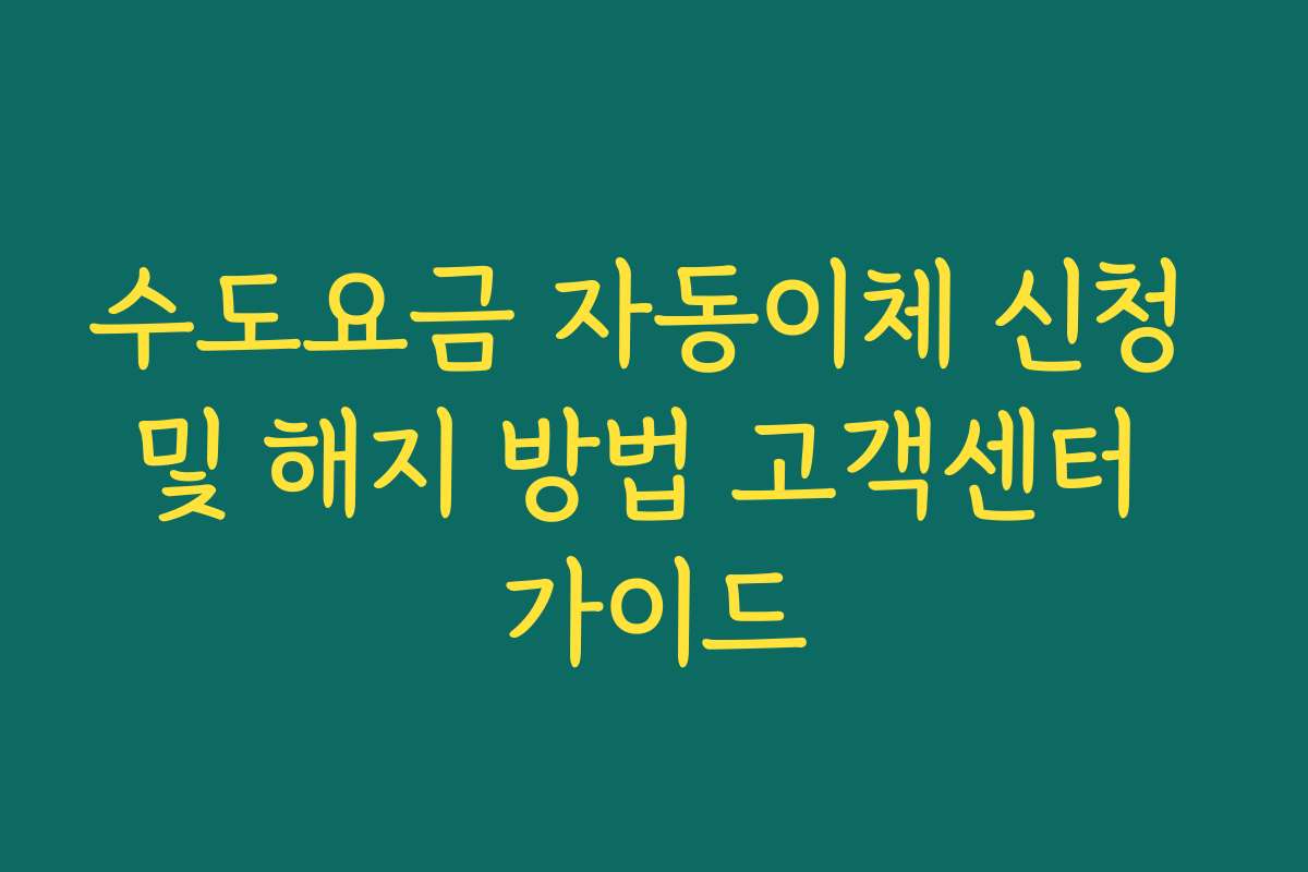 수도요금 자동이체 신청 및 해지 방법 고객센터 가이드