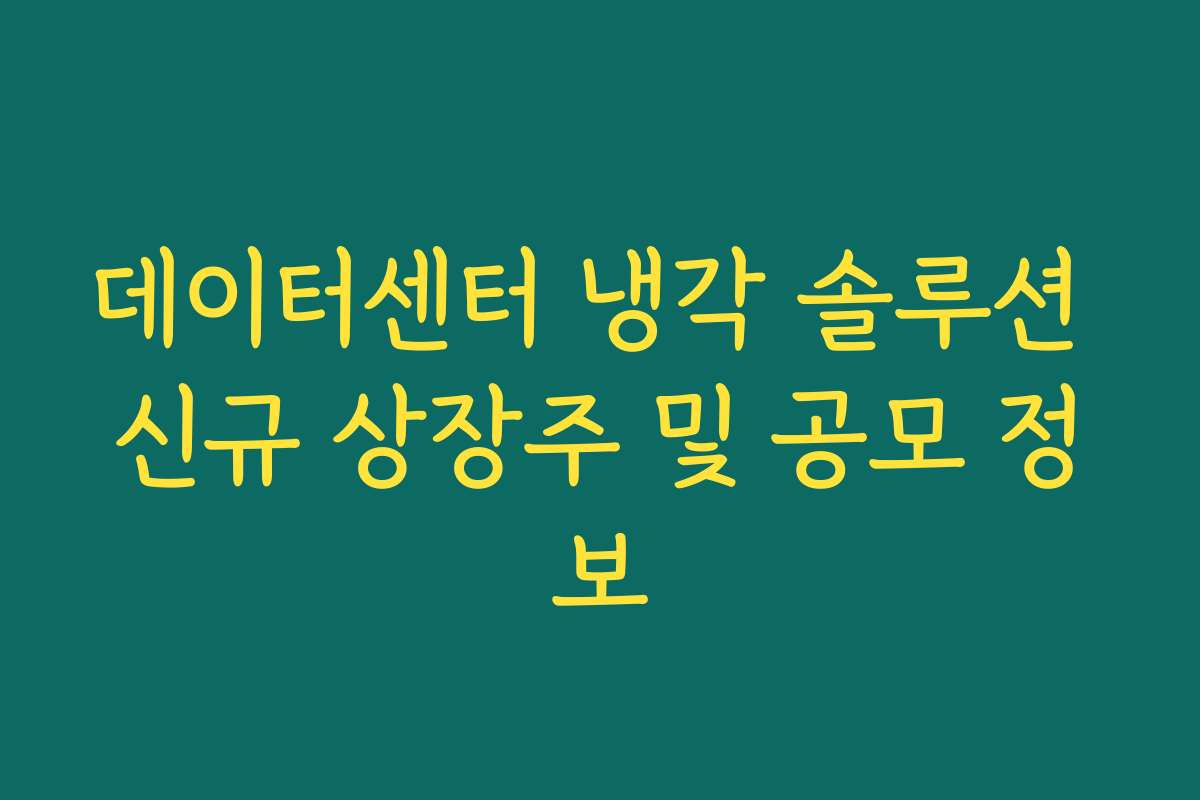 데이터센터 냉각 솔루션 신규 상장주 및 공모 정보