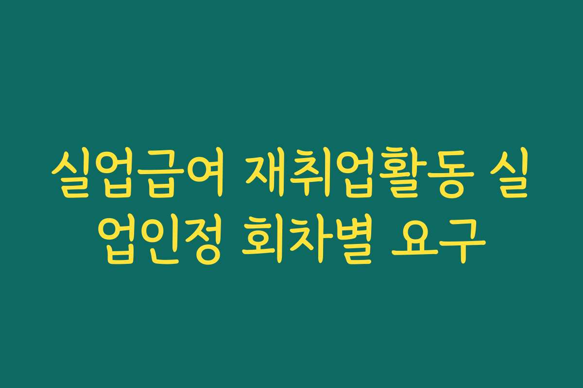 실업급여 재취업활동 실업인정 회차별 요구