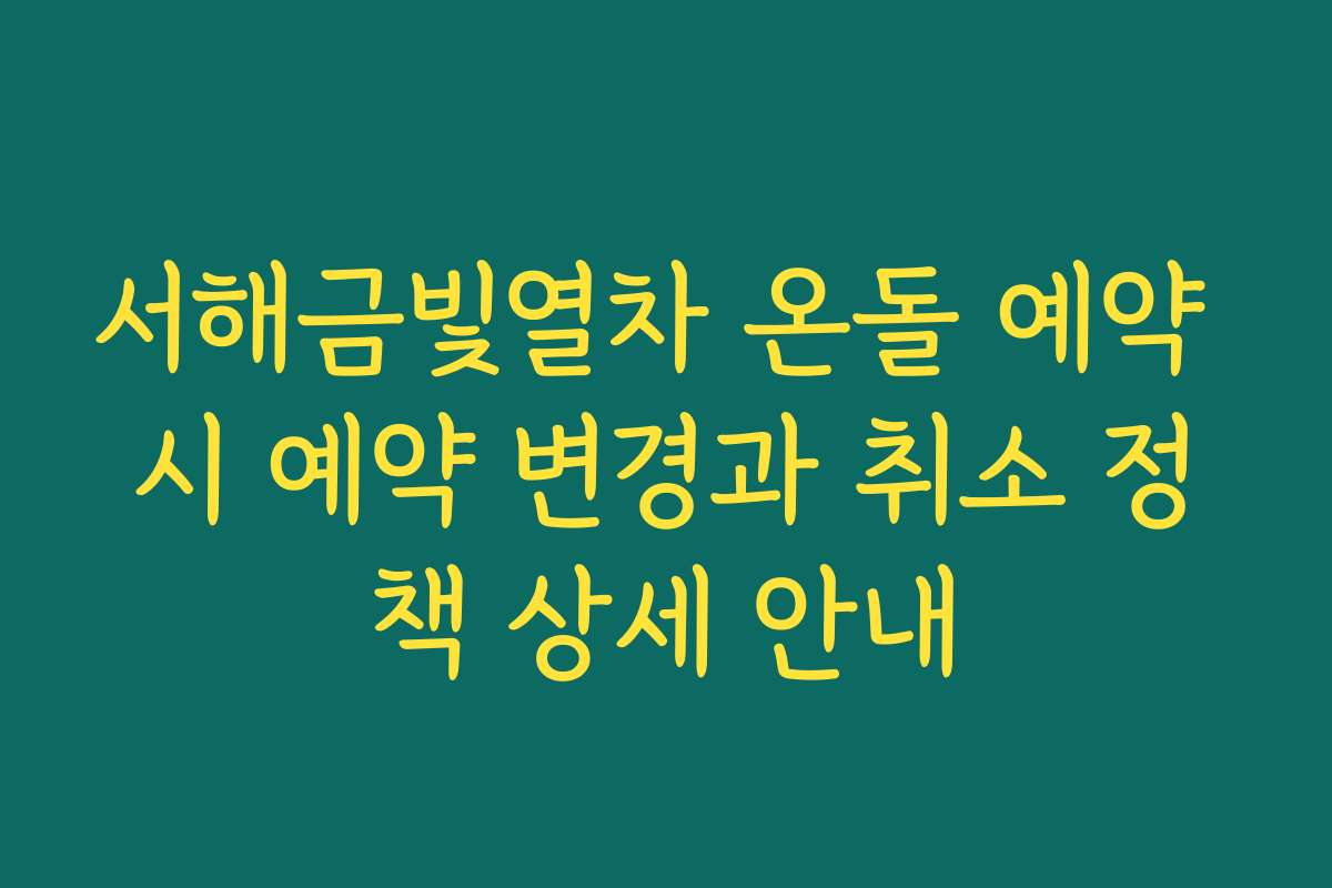 서해금빛열차 온돌 예약 시 예약 변경과 취소 정책 상세 안내 서해금빛열차 온돌 예약 시 예약 변경과 취소 정책 상세 안내