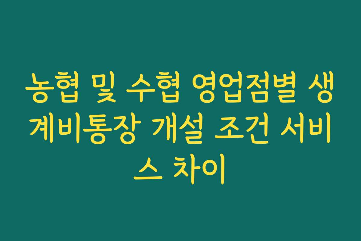 농협 및 수협 영업점별 생계비통장 개설 조건 서비스 차이