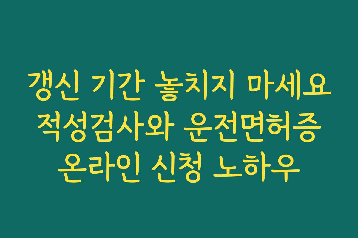 갱신 기간 놓치지 마세요 적성검사와 운전면허증 온라인 신청 노하우